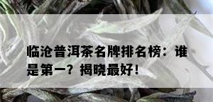 临沧普洱茶名牌排名榜：谁是之一？揭晓更好！