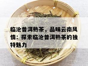 临沧普洱熟茶，品味云南风情：探索临沧普洱熟茶的独特魅力