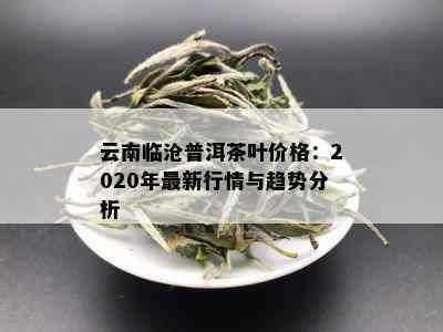 云南临沧普洱茶叶价格：2020年最新行情与趋势分析