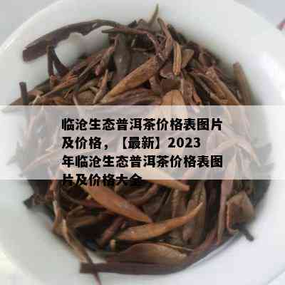 临沧生态普洱茶价格表图片及价格，【最新】2023年临沧生态普洱茶价格表图片及价格大全