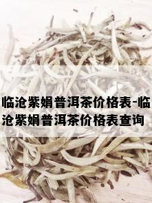 临沧紫娟普洱茶价格表-临沧紫娟普洱茶价格表查询