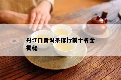 丹江口普洱茶排行前十名全揭秘