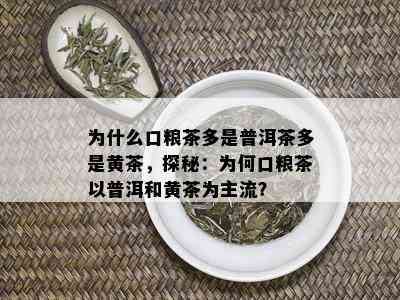 为什么口粮茶多是普洱茶多是黄茶，探秘：为何口粮茶以普洱和黄茶为主流？