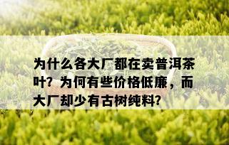 为什么各大厂都在卖普洱茶叶？为何有些价格低廉，而大厂却少有古树纯料？