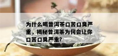 为什么喝普洱茶口苦口臭严重，揭秘普洱茶为何会让你口苦口臭严重？