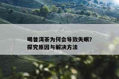 喝普洱茶为何会导致失眠？探究原因与解决方法