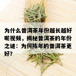 为什么普洱茶年份越长越好呢视频，揭秘普洱茶的年份之谜：为何陈年的普洱茶更好？