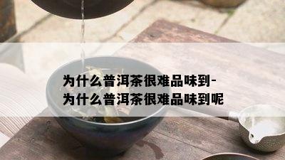 为什么普洱茶很难品味到-为什么普洱茶很难品味到呢