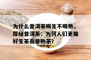 为什么普洱茶喝生不喝熟，探秘普洱茶：为何人们更偏好生茶而非熟茶？