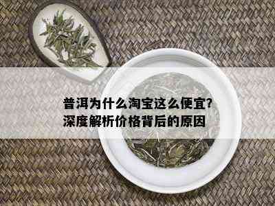 普洱为什么淘宝这么便宜？深度解析价格背后的原因