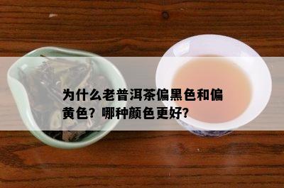 为什么老普洱茶偏黑色和偏黄色？哪种颜色更好？