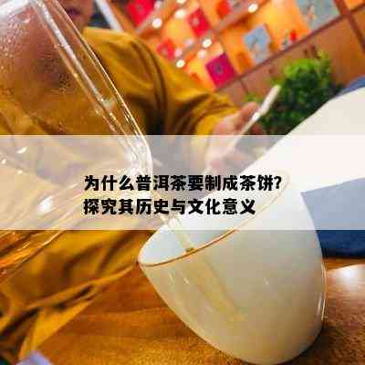 为什么普洱茶要制成茶饼？探究其历史与文化意义