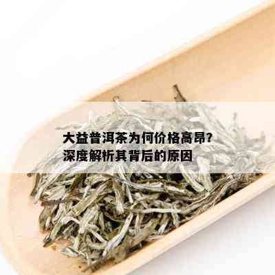 大益普洱茶为何价格高昂？深度解析其背后的原因