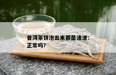 普洱茶饼泡出来都是渣渣：正常吗？