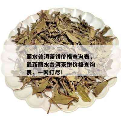 丽水普洱茶饼价格查询表，最新丽水普洱茶饼价格查询表，一网打尽！