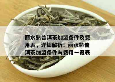 丽水熟普洱茶加盟条件及费用表，详细解析：丽水熟普洱茶加盟条件与费用一览表