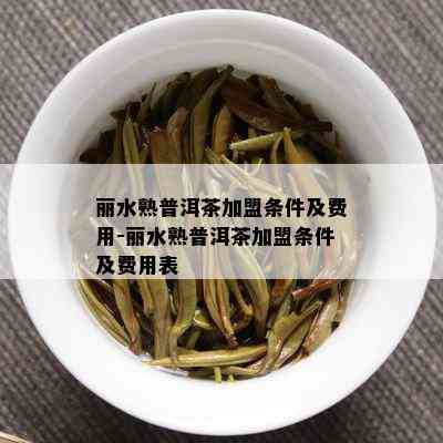 丽水熟普洱茶加盟条件及费用-丽水熟普洱茶加盟条件及费用表