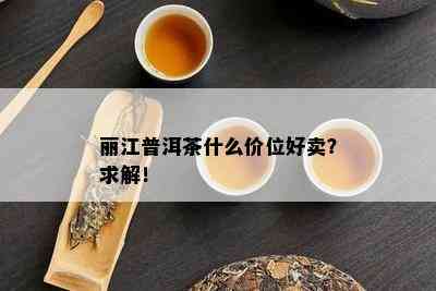 丽江普洱茶什么价位好卖？求解！