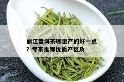 丽江普洱茶哪里产的好一点？专家推荐优质产区及