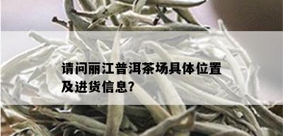 请问丽江普洱茶场具 *** 置及进货信息？