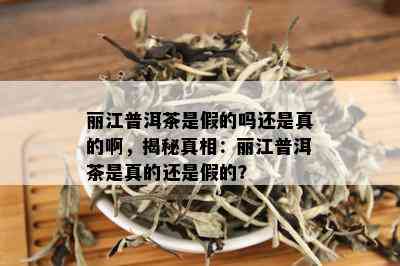 丽江普洱茶是假的吗还是真的啊，揭秘真相：丽江普洱茶是真的还是假的？