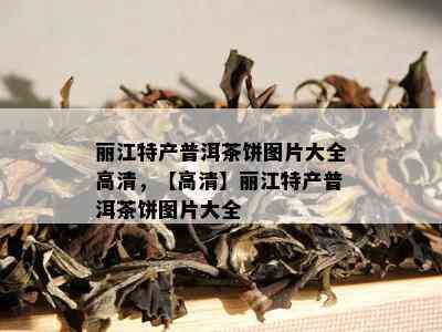 丽江特产普洱茶饼图片大全高清，【高清】丽江特产普洱茶饼图片大全