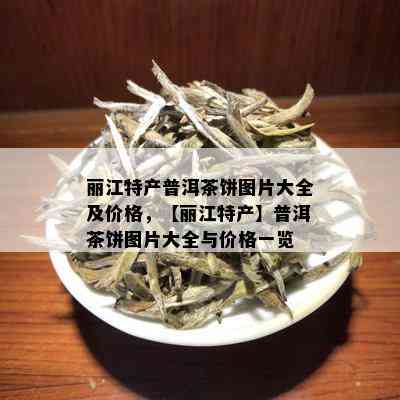 丽江特产普洱茶饼图片大全及价格，【丽江特产】普洱茶饼图片大全与价格一览