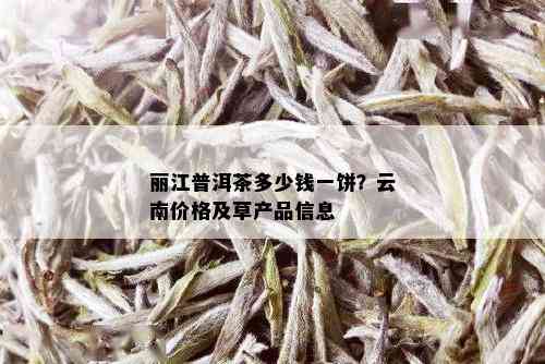 丽江普洱茶多少钱一饼？云南价格及草产品信息