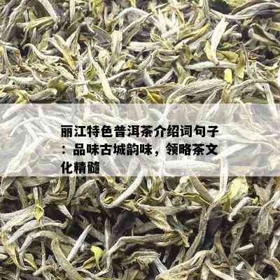 丽江特色普洱茶介绍词句子：品味古城韵味，领略茶文化精髓