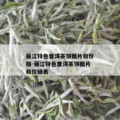 丽江特色普洱茶饼图片和价格-丽江特色普洱茶饼图片和价格表