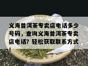 义海普洱茶专卖店电话多少号码，查询义海普洱茶专卖店电话？轻松获取联系方式！