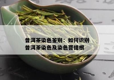 普洱茶染色鉴别：如何识别普洱茶染色及染色菩提根