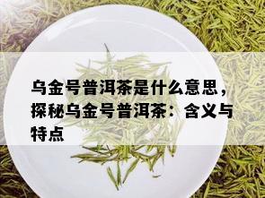 乌金号普洱茶是什么意思，探秘乌金号普洱茶：含义与特点