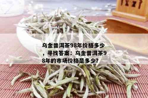 乌金普洱茶98年价格多少，寻找答案：乌金普洱茶98年的市场价格是多少？