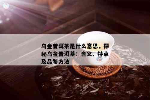 乌金普洱茶是什么意思，探秘乌金普洱茶：含义、特点及品鉴方法