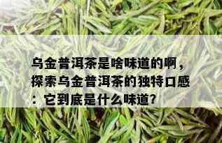 乌金普洱茶是啥味道的啊，探索乌金普洱茶的独特口感：它到底是什么味道？