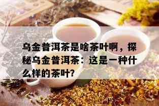 乌金普洱茶是啥茶叶啊，探秘乌金普洱茶：这是一种什么样的茶叶？