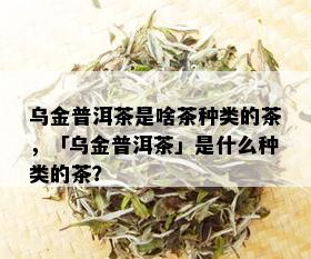 乌金普洱茶是啥茶种类的茶，「乌金普洱茶」是什么种类的茶？