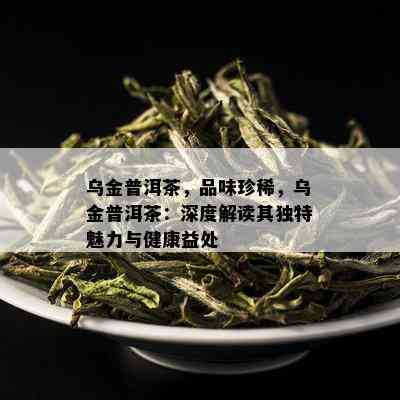 乌金普洱茶，品味珍稀，乌金普洱茶：深度解读其独特魅力与健康益处