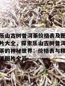 乐山古树普洱茶价格表及图片大全，探索乐山古树普洱茶的神秘世界：价格表与精美图片全览