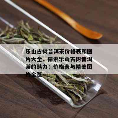 乐山古树普洱茶价格表和图片大全，探索乐山古树普洱茶的魅力：价格表与精美图片全览