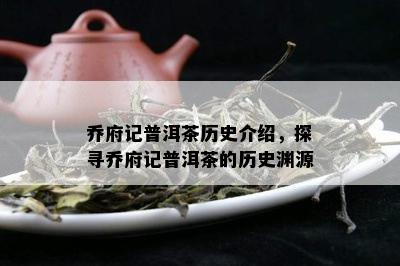 乔府记普洱茶历史介绍，探寻乔府记普洱茶的历史渊源