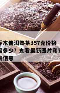 乔木普洱熟茶357克价格是多少？查看最新图片和详细信息