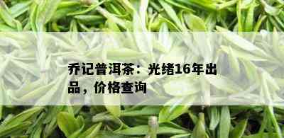 乔记普洱茶：光绪16年出品，价格查询