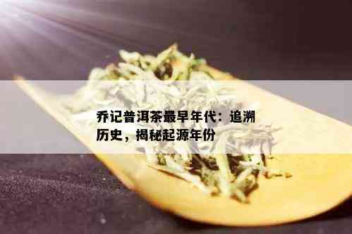 乔记普洱茶最早年代：追溯历史，揭秘起源年份