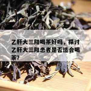 乙肝大三阳喝茶好吗，探讨乙肝大三阳患者是否适合喝茶？