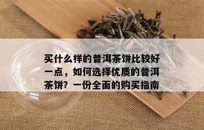 买什么样的普洱茶饼比较好一点，如何选择优质的普洱茶饼？一份全面的购买指南