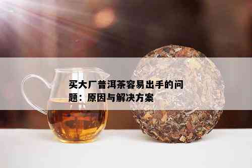 买大厂普洱茶容易出手的问题：原因与解决方案