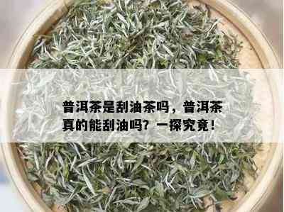 普洱茶是刮油茶吗，普洱茶真的能刮油吗？一探究竟！