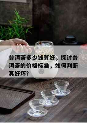 普洱茶多少钱算好，探讨普洱茶的价格标准，如何判断其好坏？